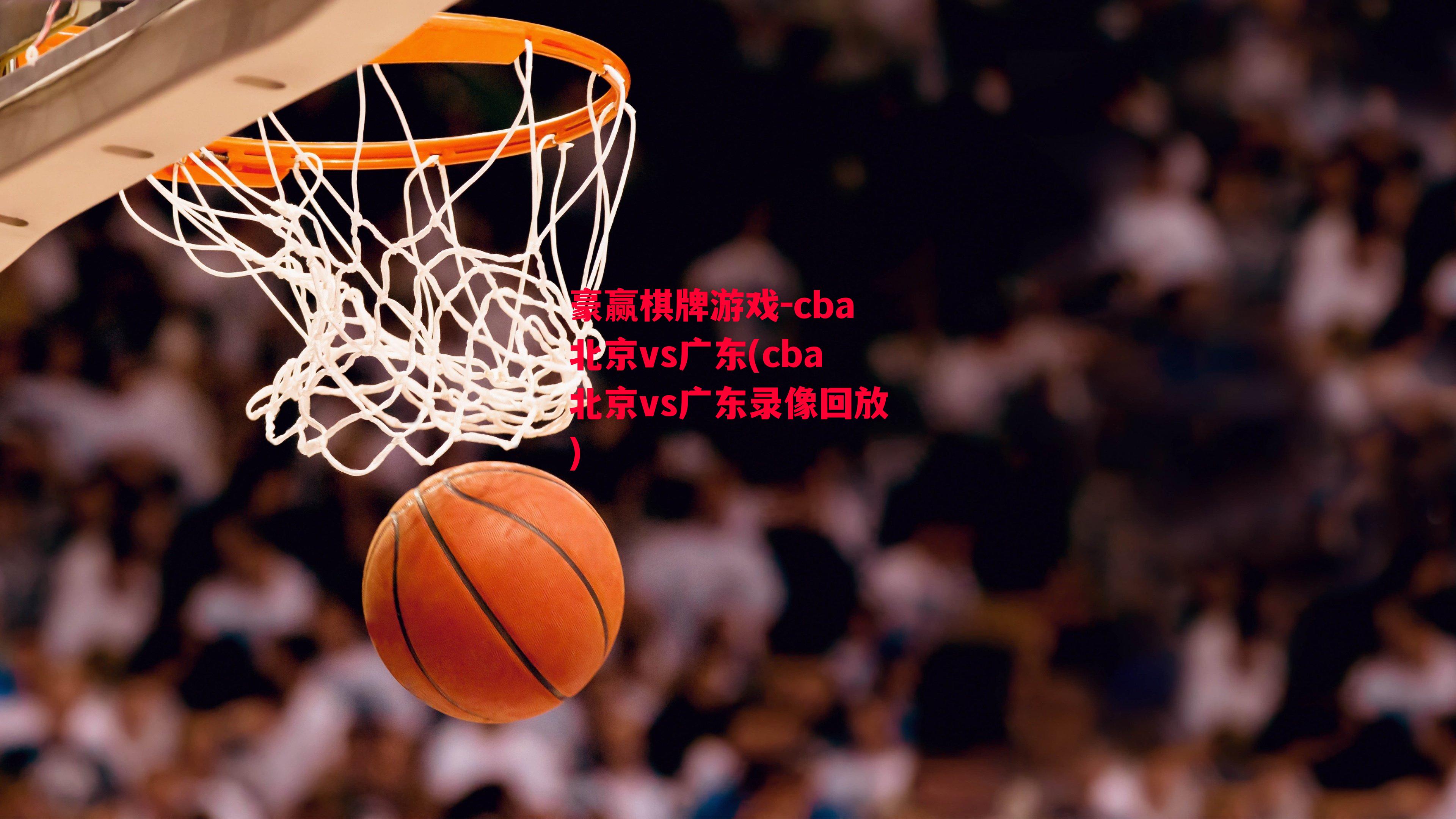 cba北京vs广东(cba北京vs广东录像回放)